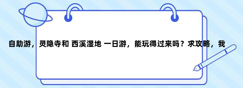 自助游，灵隐寺和 西溪湿地 一日游，能玩得过来吗？求攻略，我们住断桥旁。