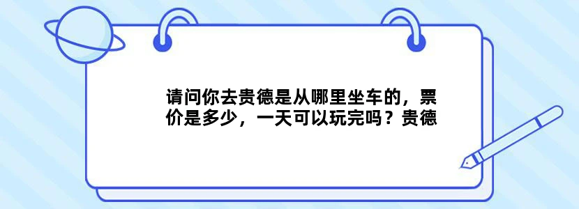 请问你去贵德是从哪里坐车的，票价是多少，一天可以玩完吗？贵德回西宁的末班车是几点啊？