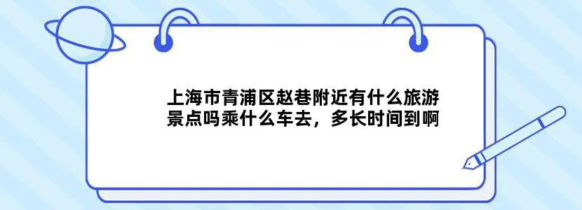 上海市青浦区赵巷附近有什么旅游景点吗乘什么车去，多长时间到啊，帮忙推荐一下，谢谢