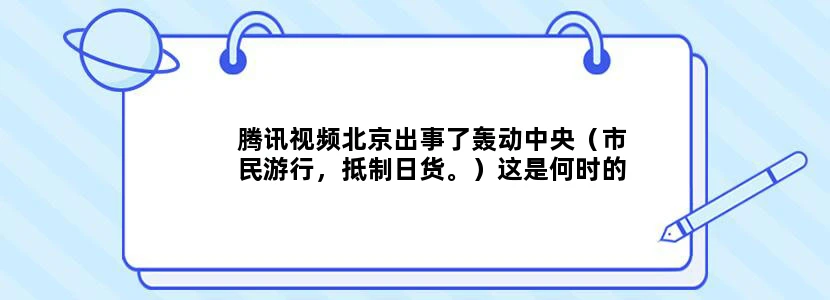 腾讯视频北京出事了轰动中央（市民游行，抵制日货。）这是何时的视频？