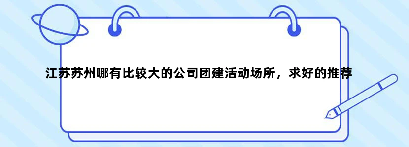 江苏苏州哪有比较大的公司团建活动场所，求好的推荐