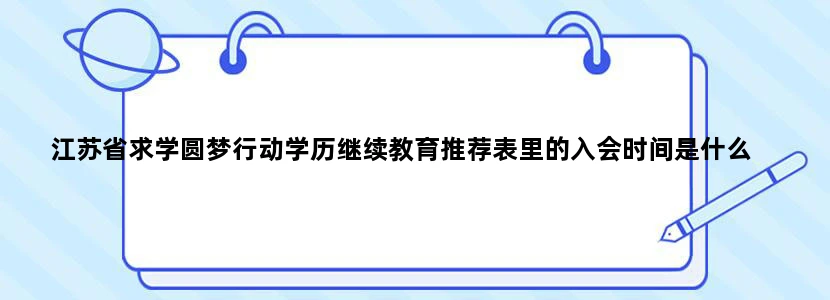 江苏省求学圆梦行动学历继续教育推荐表里的入会时间是什么