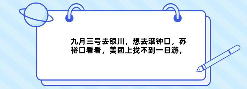 九月三号去银川，想去滚钟口，苏裕口看看，美团上找不到一日游，只好自己坐公交去，问问有车去吗，谢谢