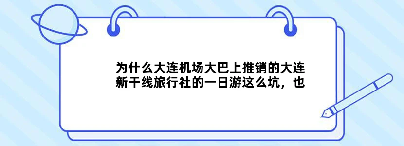 为什么大连机场大巴上推销的大连新干线旅行社的一日游这么坑，也没人来管一管？