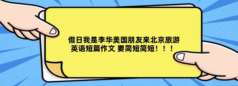 假日我是李华美国朋友来北京旅游英语短篇作文 要简短简短！！！