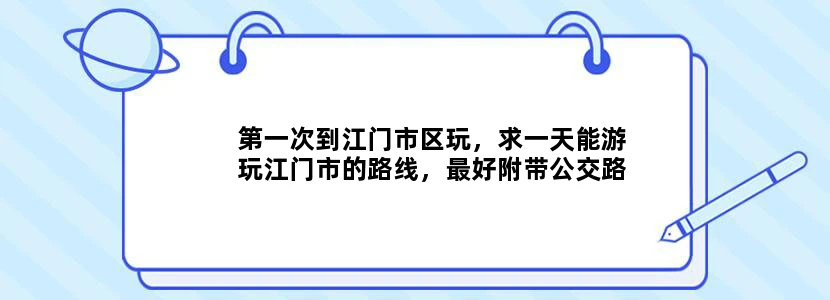第一次到江门市区玩，求一天能游玩江门市的路线，最好附带公交路线