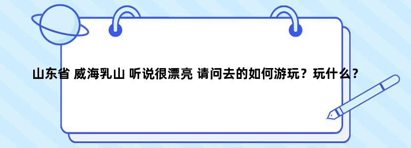 山东省 威海乳山 听说很漂亮 请问去的如何游玩？玩什么？