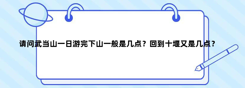 请问武当山一日游完下山一般是几点？回到十堰又是几点？