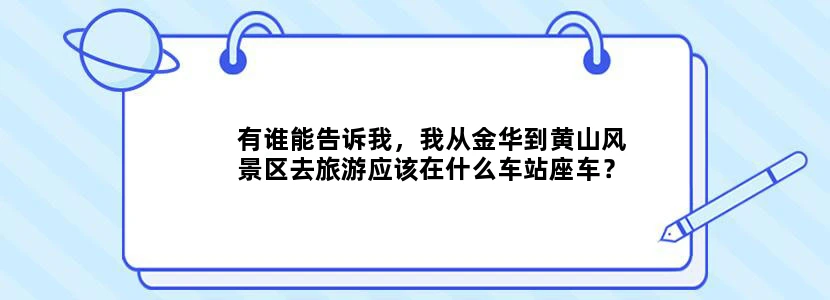 有谁能告诉我，我从金华到黄山风景区去旅游应该在什么车站座车？金华有直达到黄山风景区的客车吗？票价多
