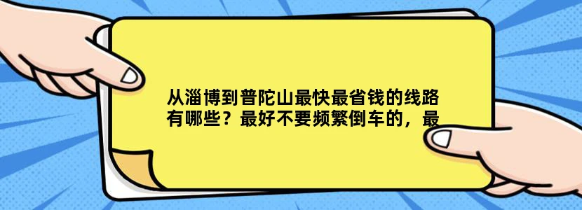 从淄博到普陀山最快最省钱的线路有哪些？最好不要频繁倒车的，最好是3天可以来回的！
