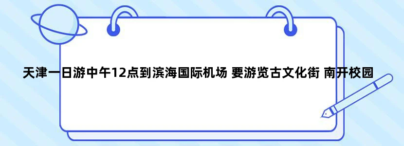 天津一日游中午12点到滨海国际机场 要游览古文化街 南开校园 鼓楼 租界 等一些有人文