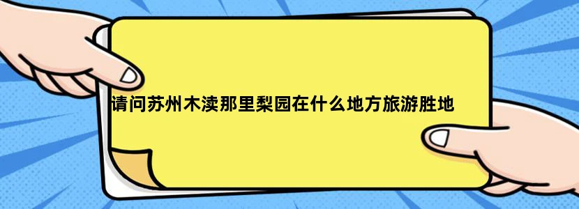 请问苏州木渎那里梨园在什么地方旅游胜地