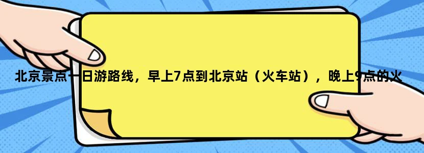 北京景点一日游路线，早上7点到北京站（火车站），晚上9点的火车离开北京，中间时间想玩的地方有：