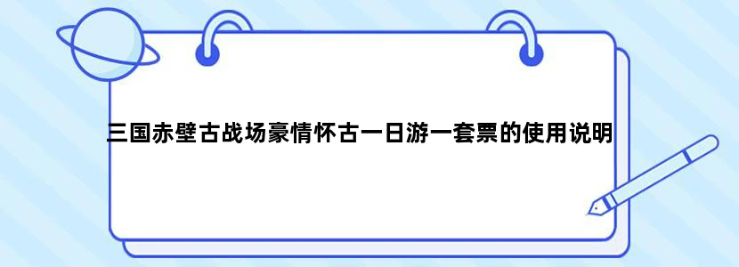 三国赤壁古战场豪情怀古一日游一套票的使用说明
