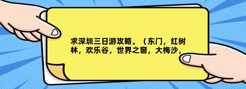 求深圳三日游攻略。（东门，红树林，欢乐谷，世界之窗，大梅沙，东部华侨城）这几个地方，如何在三日之内