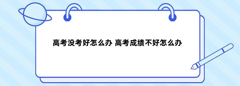 高考没考好怎么办 高考成绩不好怎么办