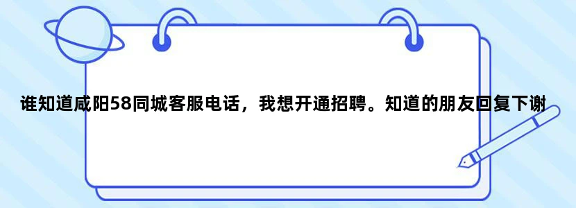 谁知道咸阳58同城客服电话，我想开通招聘。知道的朋友回复下谢谢