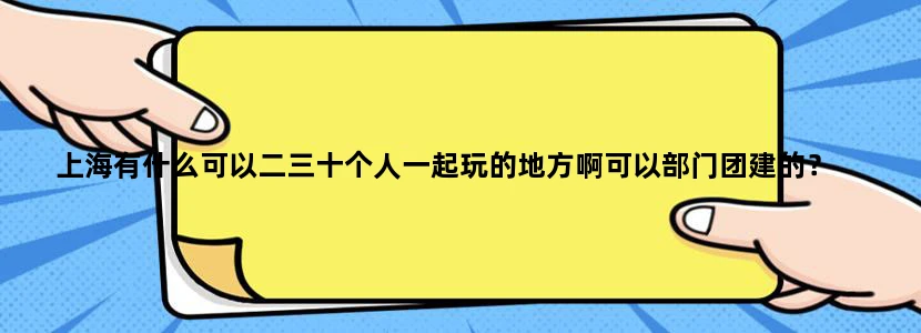 上海有什么可以二三十个人一起玩的地方啊可以部门团建的？