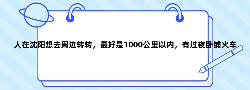 人在沈阳想去周边转转，最好是1000公里以内，有过夜卧铺火车可以到的旅游城市，谢谢了~