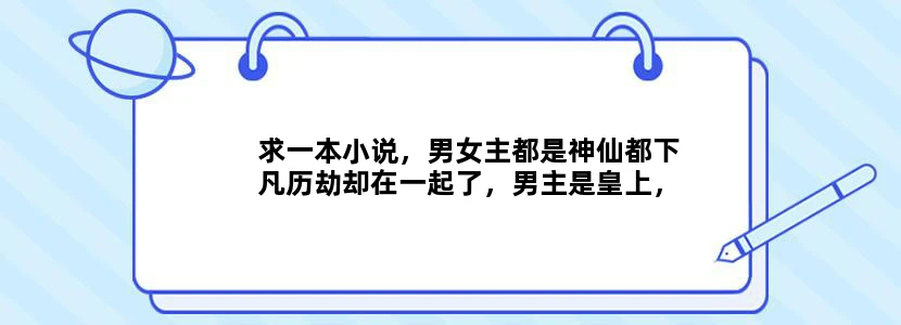 求一本小说，男女主都是神仙都下凡历劫却在一起了，男主是皇上，结果女主被逼跳鼎牺牲了。之后女主回到天