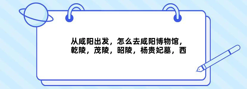 从咸阳出发，怎么去咸阳博物馆，乾陵，茂陵，昭陵，杨贵妃墓，西安钟楼，大小雁塔，法门寺，大唐芙蓉园