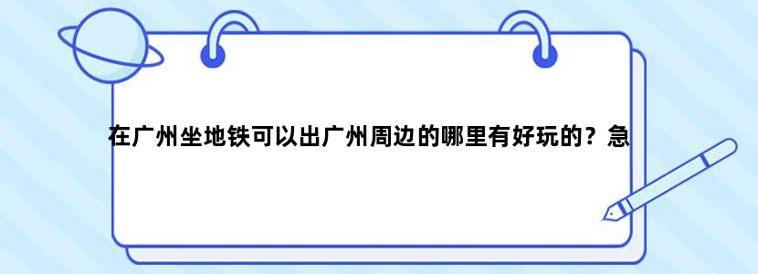 在广州坐地铁可以出广州周边的哪里有好玩的？急