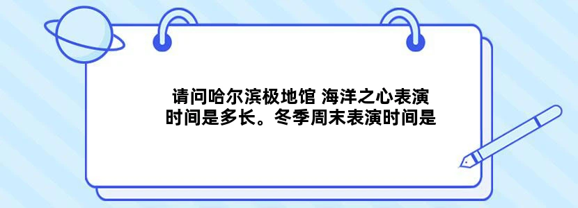 请问哈尔滨极地馆 海洋之心表演时间是多长。冬季周末表演时间是什么时候？一般需要游玩多长时间呢？谢谢