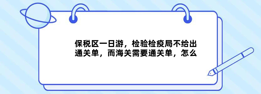 保税区一日游，检验检疫局不给出通关单，而海关需要通关单，怎么办？？？