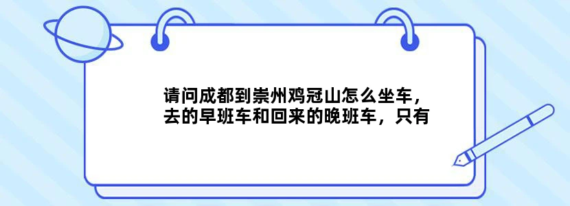 请问成都到崇州鸡冠山怎么坐车，去的早班车和回来的晚班车，只有一天时间玩。谢谢