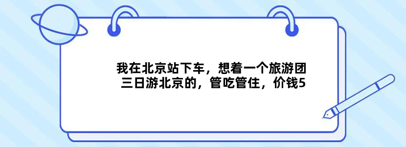 我在北京站下车，想着一个旅游团三日游北京的，管吃管住，价钱500左右