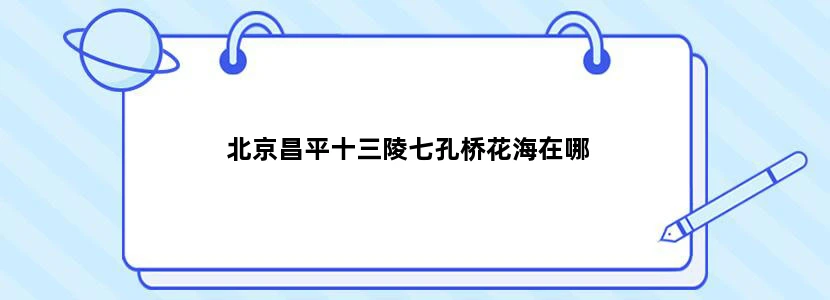 北京昌平十三陵七孔桥花海在哪