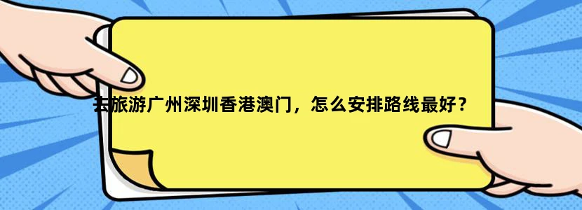 去旅游广州深圳香港澳门，怎么安排路线最好？