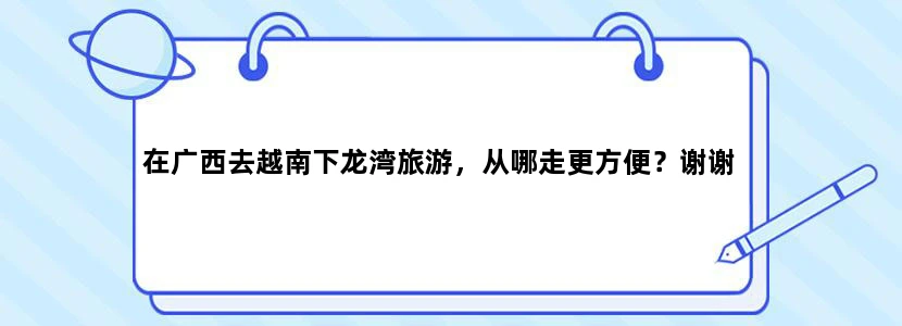 在广西去越南下龙湾旅游，从哪走更方便？谢谢
