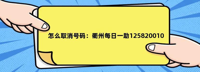 怎么取消号码：衢州每日一助125820010