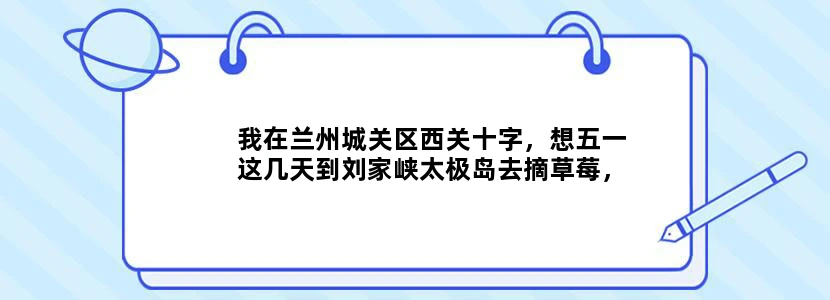 我在兰州城关区西关十字，想五一这几天到刘家峡太极岛去摘草莓，请问怎么走，有什么需要注意，请说具体些。