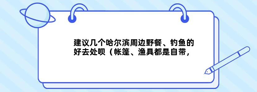 建议几个哈尔滨周边野餐、钓鱼的好去处呗（帐篷、渔具都是自带，最好是在阿城方向或平房方向），谢啦。