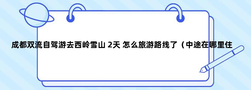 成都双流自驾游去西岭雪山 2天 怎么旅游路线了（中途在哪里住哦?