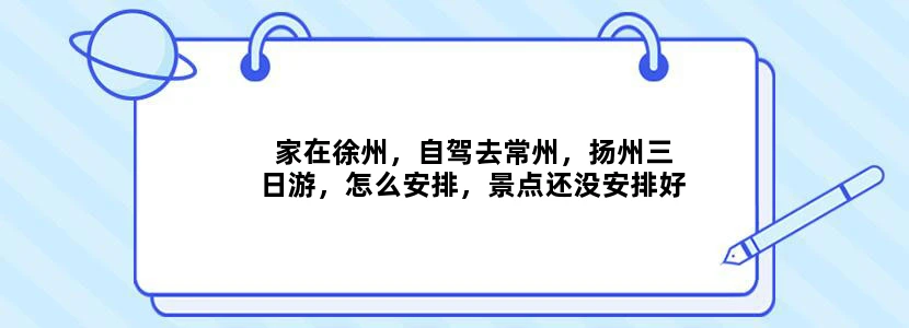 家在徐州，自驾去常州，扬州三日游，怎么安排，景点还没安排好