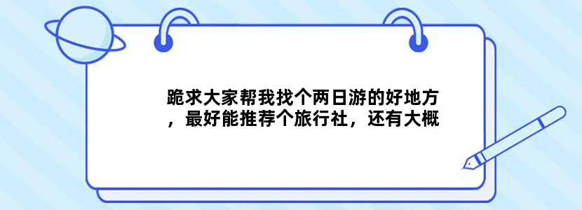 跪求大家帮我找个两日游的好地方，最好能推荐个旅行社，还有大概的费用