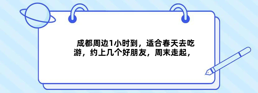 成都周边1小时到，适合春天去吃游，约上几个好朋友，周末走起，是这样吗？