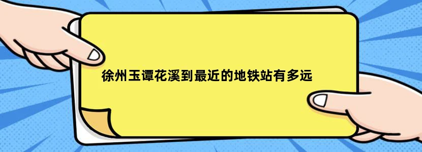 徐州玉谭花溪到最近的地铁站有多远