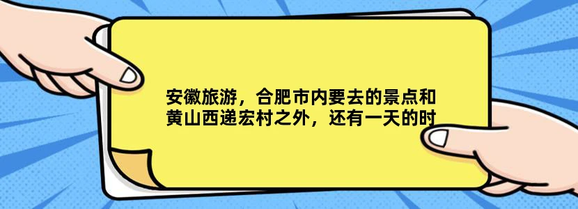 安徽旅游，合肥市内要去的景点和黄山西递宏村之外，还有一天的时间，去哪里比较好？