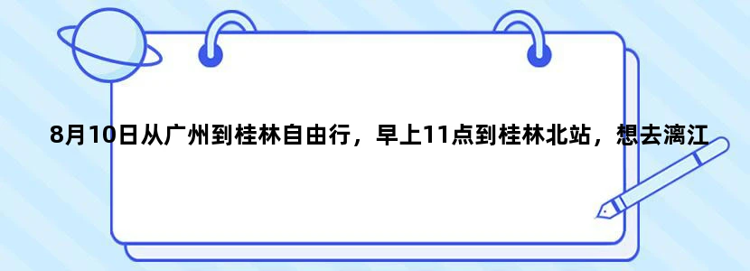 8月10日从广州到桂林自由行，早上11点到桂林北站，想去漓江乘木筏游江，晚上住阳朔，第二天看十里画廊