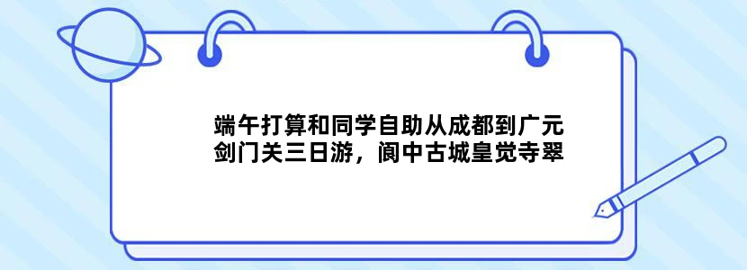 端午打算和同学自助从成都到广元剑门关三日游，阆中古城皇觉寺翠云廊什么的都想跑一跑，求推荐攻略