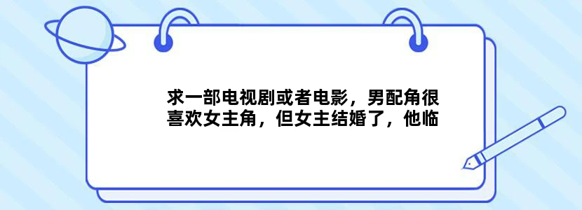 求一部电视剧或者电影，男配角很喜欢女主角，但女主结婚了，他临死前最希望再和女主旅游一次