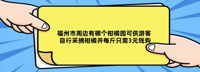 福州市周边有哪个柑橘园可供游客自行采摘柑橘并每斤只需3元钱购买?