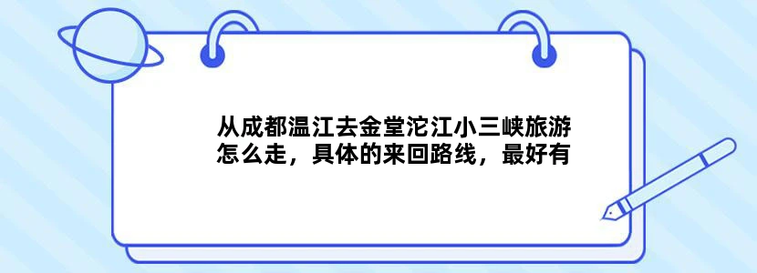 从成都温江去金堂沱江小三峡旅游怎么走，具体的来回路线，最好有详细点的旅游攻略