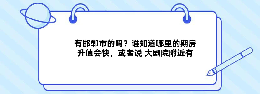 有邯郸市的吗？谁知道哪里的期房升值会快，或者说 大剧院附近有什么期房，叫什么小区，我好百度