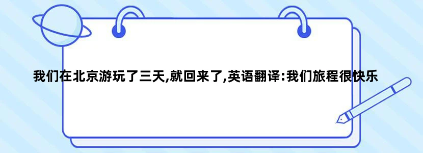 我们在北京游玩了三天,就回来了,英语翻译:我们旅程很快乐