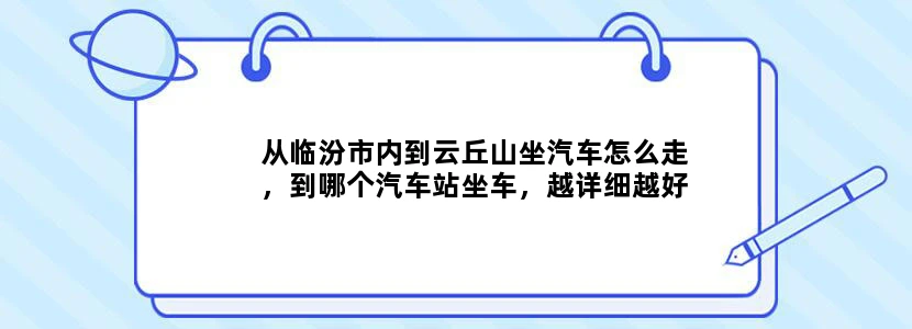 从临汾市内到云丘山坐汽车怎么走，到哪个汽车站坐车，越详细越好，谢谢了